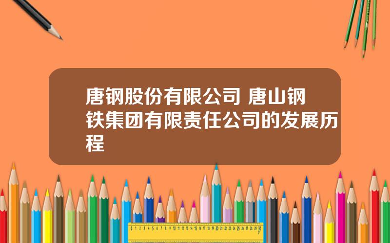 唐钢股份有限公司 唐山钢铁集团有限责任公司的发展历程